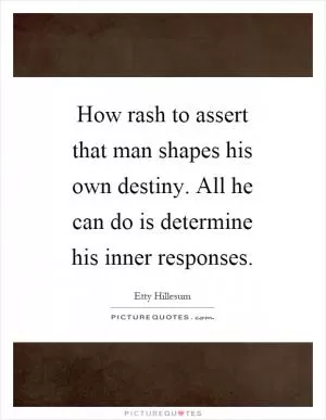 How rash to assert that man shapes his own destiny. All he can do is determine his inner responses Picture Quote #1