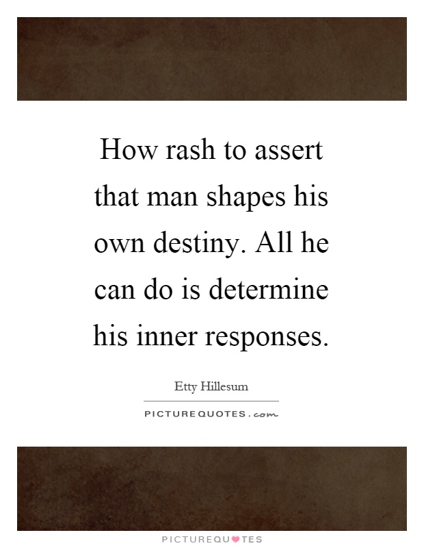 How rash to assert that man shapes his own destiny. All he can do is determine his inner responses Picture Quote #1