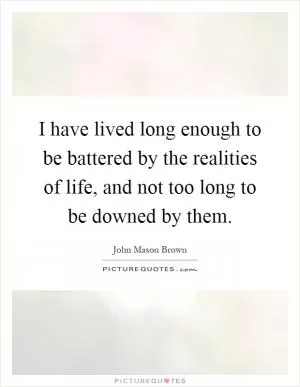 I have lived long enough to be battered by the realities of life, and not too long to be downed by them Picture Quote #1