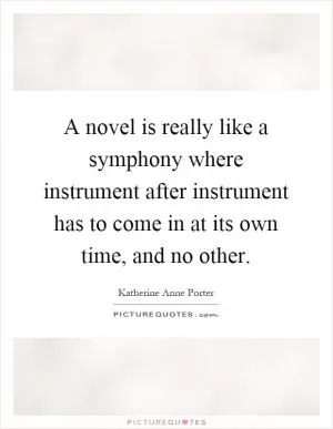 A novel is really like a symphony where instrument after instrument has to come in at its own time, and no other Picture Quote #1