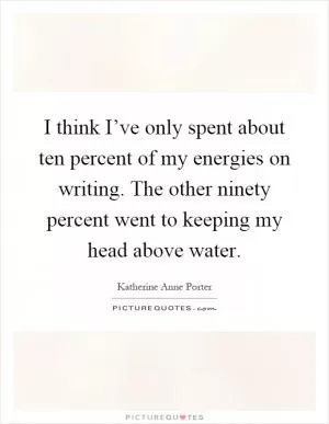 I think I’ve only spent about ten percent of my energies on writing. The other ninety percent went to keeping my head above water Picture Quote #1