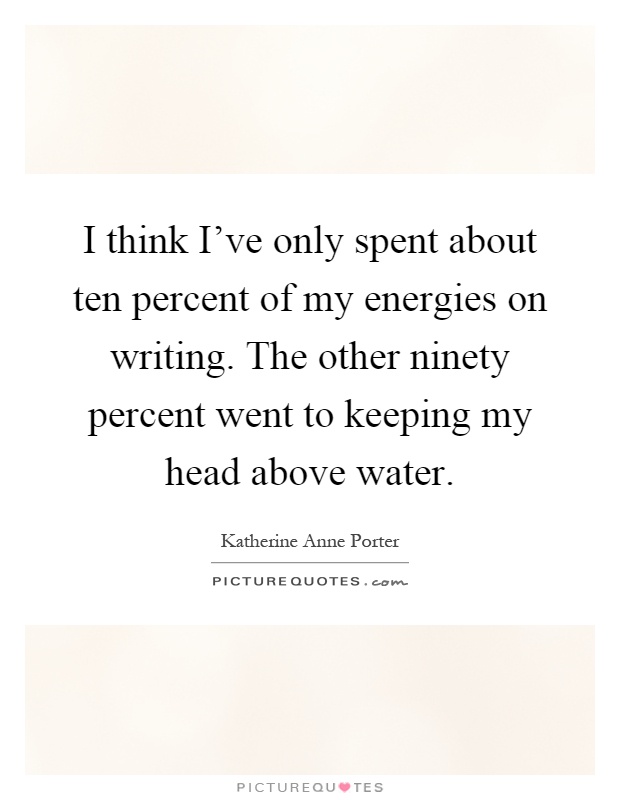 I think I've only spent about ten percent of my energies on writing. The other ninety percent went to keeping my head above water Picture Quote #1