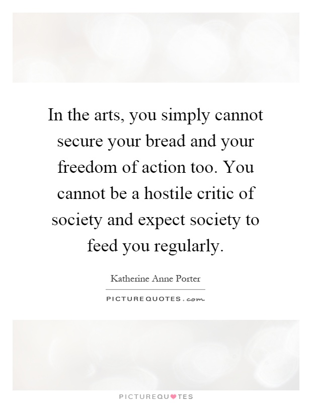 In the arts, you simply cannot secure your bread and your freedom of action too. You cannot be a hostile critic of society and expect society to feed you regularly Picture Quote #1