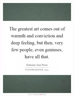 The greatest art comes out of warmth and conviction and deep feeling, but then, very few people, even geniuses, have all that Picture Quote #1