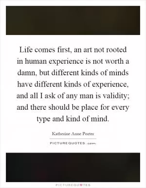 Life comes first, an art not rooted in human experience is not worth a damn, but different kinds of minds have different kinds of experience, and all I ask of any man is validity; and there should be place for every type and kind of mind Picture Quote #1