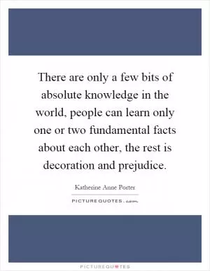 There are only a few bits of absolute knowledge in the world, people can learn only one or two fundamental facts about each other, the rest is decoration and prejudice Picture Quote #1