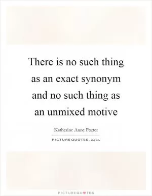 There is no such thing as an exact synonym and no such thing as an unmixed motive Picture Quote #1