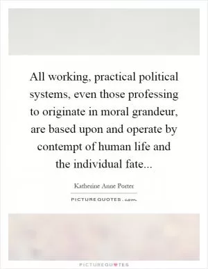 All working, practical political systems, even those professing to originate in moral grandeur, are based upon and operate by contempt of human life and the individual fate Picture Quote #1