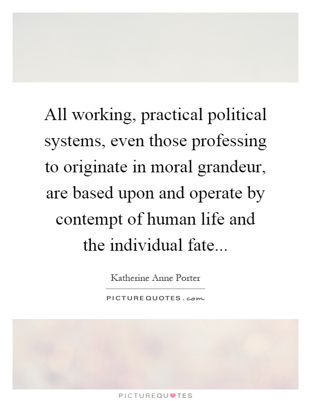 All working, practical political systems, even those professing to originate in moral grandeur, are based upon and operate by contempt of human life and the individual fate Picture Quote #1