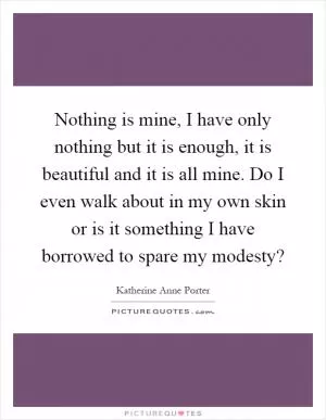 Nothing is mine, I have only nothing but it is enough, it is beautiful and it is all mine. Do I even walk about in my own skin or is it something I have borrowed to spare my modesty? Picture Quote #1