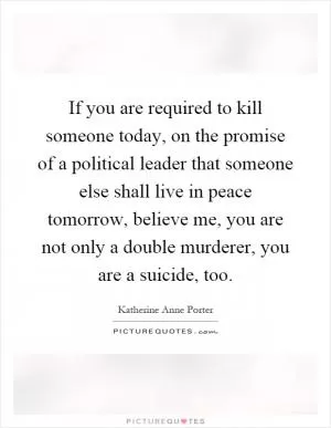 If you are required to kill someone today, on the promise of a political leader that someone else shall live in peace tomorrow, believe me, you are not only a double murderer, you are a suicide, too Picture Quote #1
