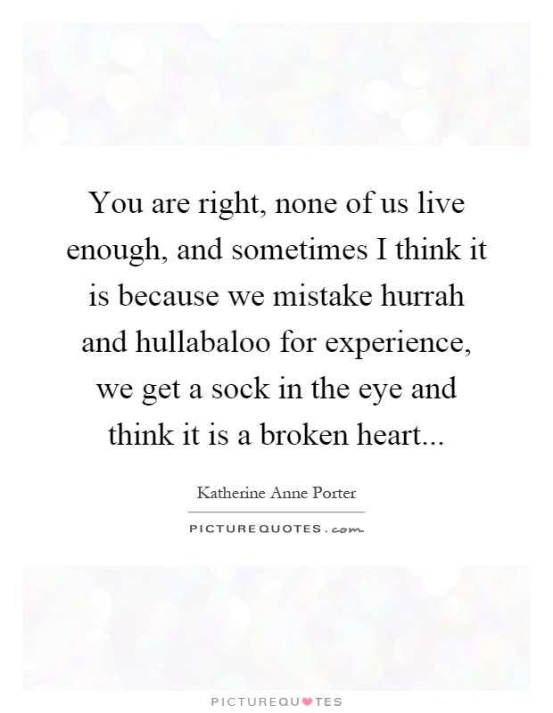 You are right, none of us live enough, and sometimes I think it is because we mistake hurrah and hullabaloo for experience, we get a sock in the eye and think it is a broken heart Picture Quote #1
