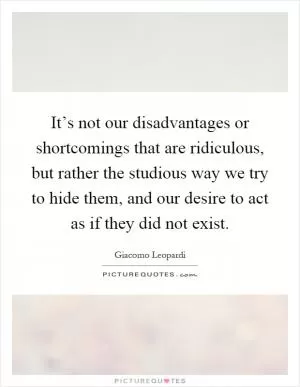 It’s not our disadvantages or shortcomings that are ridiculous, but rather the studious way we try to hide them, and our desire to act as if they did not exist Picture Quote #1
