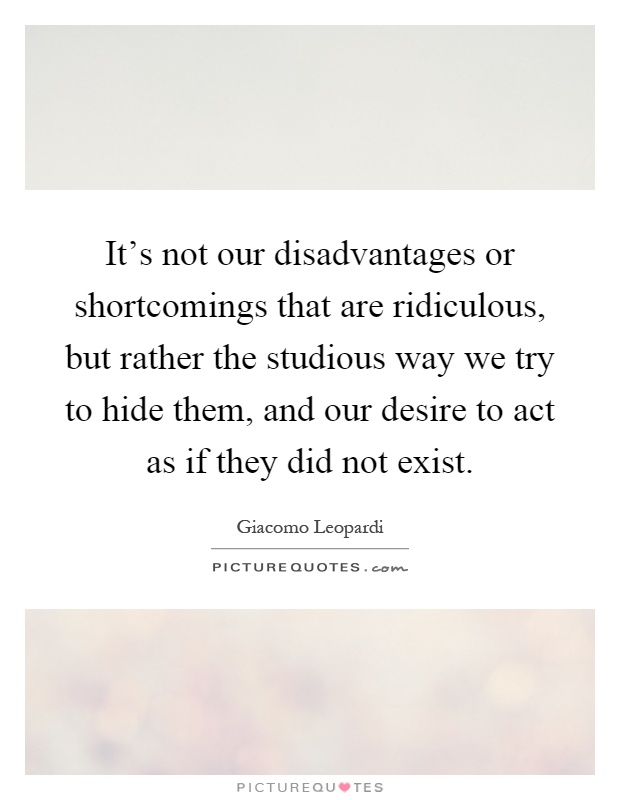 It's not our disadvantages or shortcomings that are ridiculous, but rather the studious way we try to hide them, and our desire to act as if they did not exist Picture Quote #1