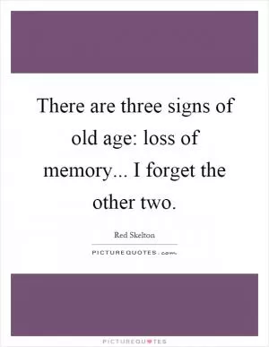 There are three signs of old age: loss of memory... I forget the other two Picture Quote #1