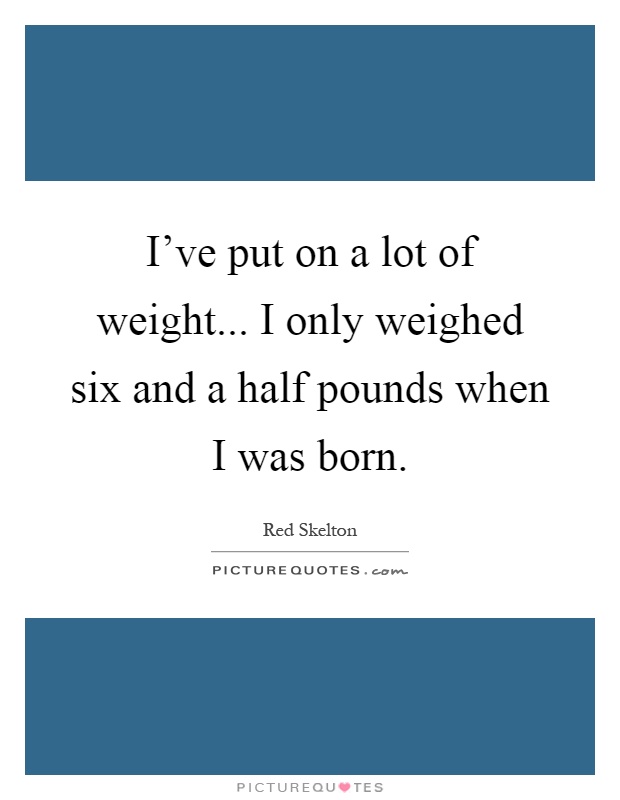 I've put on a lot of weight... I only weighed six and a half pounds when I was born Picture Quote #1