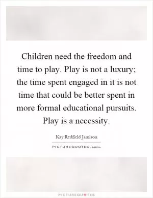 Children need the freedom and time to play. Play is not a luxury; the time spent engaged in it is not time that could be better spent in more formal educational pursuits. Play is a necessity Picture Quote #1