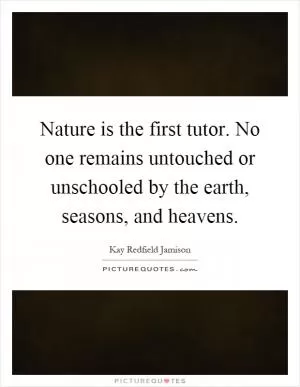 Nature is the first tutor. No one remains untouched or unschooled by the earth, seasons, and heavens Picture Quote #1