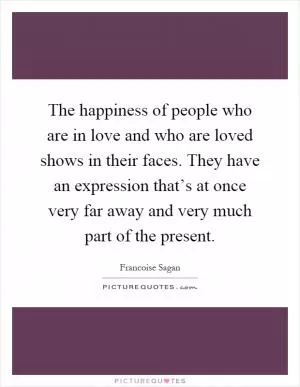 The happiness of people who are in love and who are loved shows in their faces. They have an expression that’s at once very far away and very much part of the present Picture Quote #1