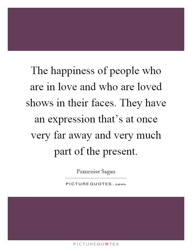 The happiness of people who are in love and who are loved shows in their faces. They have an expression that's at once very far away and very much part of the present Picture Quote #1