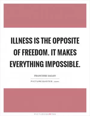 Illness is the opposite of freedom. It makes everything impossible Picture Quote #1