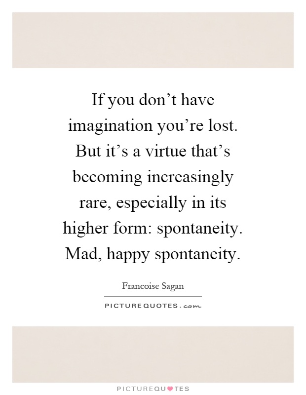 If you don't have imagination you're lost. But it's a virtue that's becoming increasingly rare, especially in its higher form: spontaneity. Mad, happy spontaneity Picture Quote #1