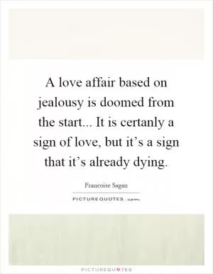 A love affair based on jealousy is doomed from the start... It is certanly a sign of love, but it’s a sign that it’s already dying Picture Quote #1