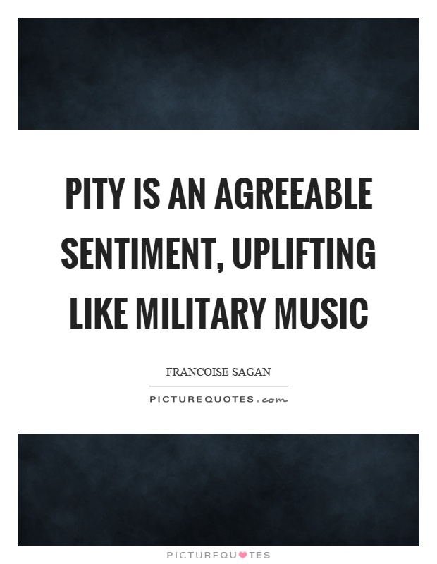 Pity is an agreeable sentiment, uplifting like military music Picture Quote #1