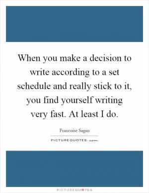 When you make a decision to write according to a set schedule and really stick to it, you find yourself writing very fast. At least I do Picture Quote #1