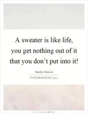 A sweater is like life, you get nothing out of it that you don’t put into it! Picture Quote #1