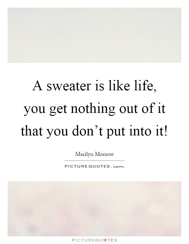 A sweater is like life, you get nothing out of it that you don't put into it! Picture Quote #1