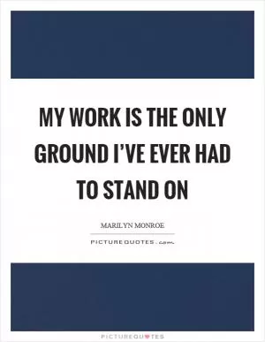 My work is the only ground I’ve ever had to stand on Picture Quote #1
