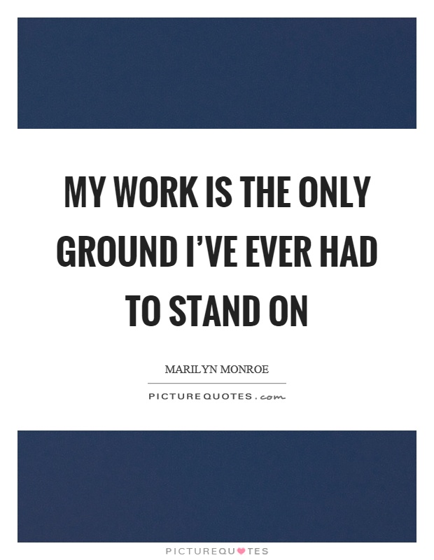 My work is the only ground I've ever had to stand on Picture Quote #1