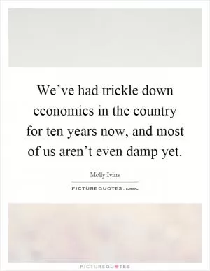 We’ve had trickle down economics in the country for ten years now, and most of us aren’t even damp yet Picture Quote #1