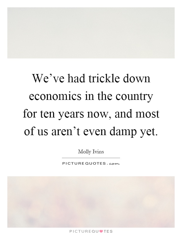 We've had trickle down economics in the country for ten years now, and most of us aren't even damp yet Picture Quote #1