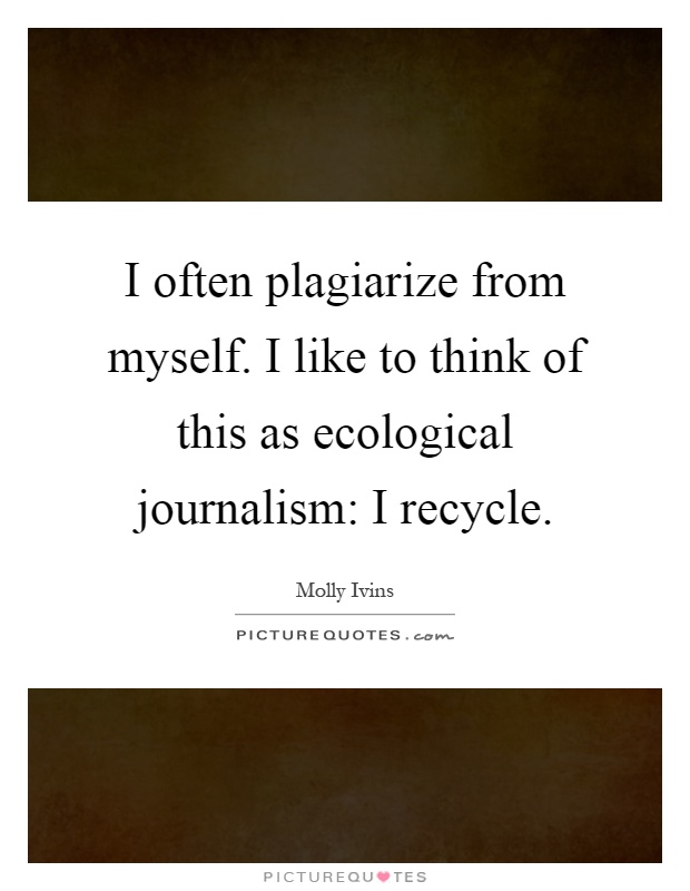 I often plagiarize from myself. I like to think of this as ecological journalism: I recycle Picture Quote #1
