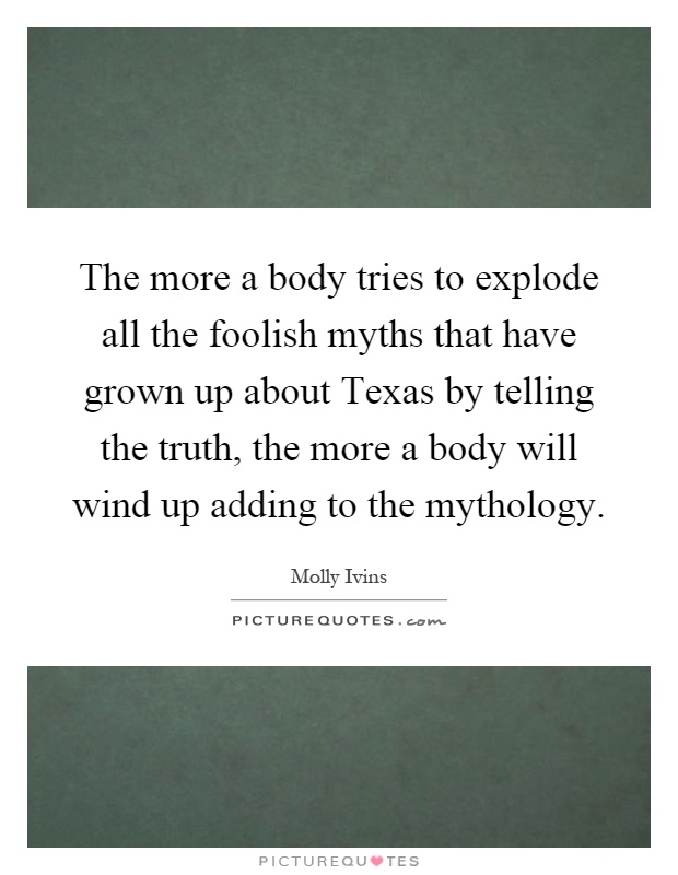 The more a body tries to explode all the foolish myths that have grown up about Texas by telling the truth, the more a body will wind up adding to the mythology Picture Quote #1