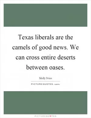 Texas liberals are the camels of good news. We can cross entire deserts between oases Picture Quote #1