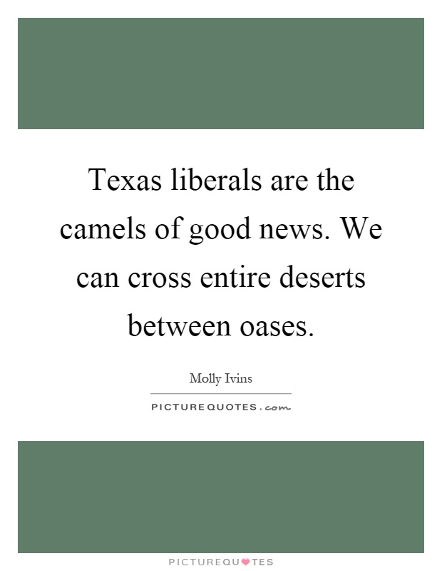 Texas liberals are the camels of good news. We can cross entire deserts between oases Picture Quote #1