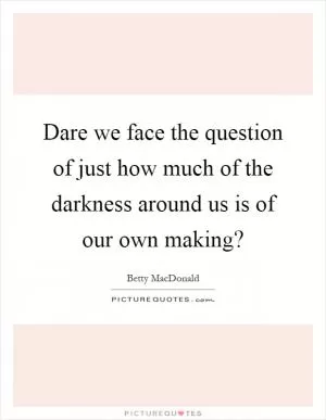 Dare we face the question of just how much of the darkness around us is of our own making? Picture Quote #1