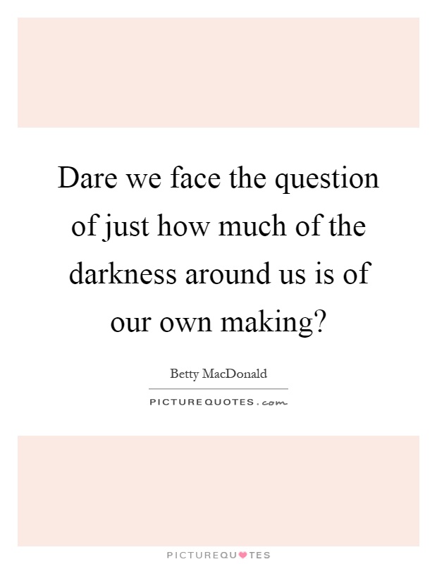 Dare we face the question of just how much of the darkness around us is of our own making? Picture Quote #1