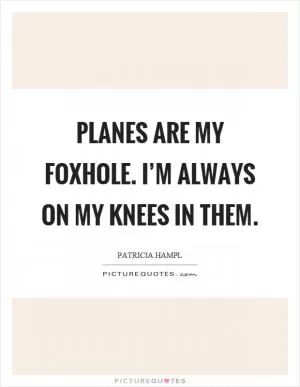 Planes are my foxhole. I’m always on my knees in them Picture Quote #1