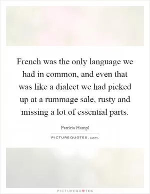 French was the only language we had in common, and even that was like a dialect we had picked up at a rummage sale, rusty and missing a lot of essential parts Picture Quote #1