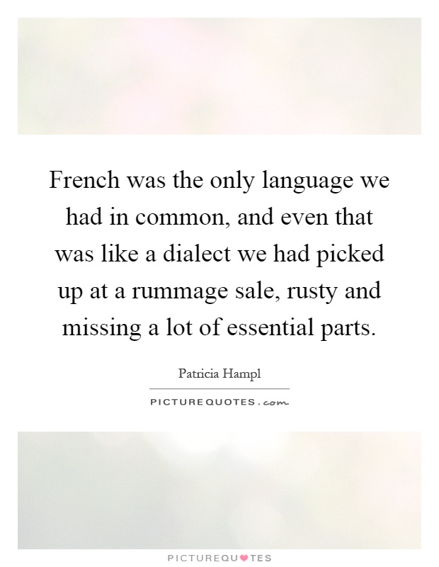 French was the only language we had in common, and even that was like a dialect we had picked up at a rummage sale, rusty and missing a lot of essential parts Picture Quote #1