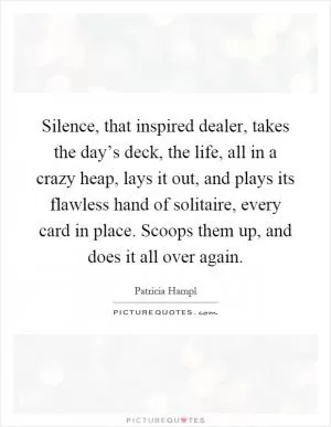 Silence, that inspired dealer, takes the day’s deck, the life, all in a crazy heap, lays it out, and plays its flawless hand of solitaire, every card in place. Scoops them up, and does it all over again Picture Quote #1