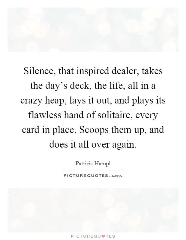Silence, that inspired dealer, takes the day's deck, the life, all in a crazy heap, lays it out, and plays its flawless hand of solitaire, every card in place. Scoops them up, and does it all over again Picture Quote #1