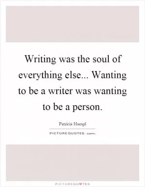 Writing was the soul of everything else... Wanting to be a writer was wanting to be a person Picture Quote #1