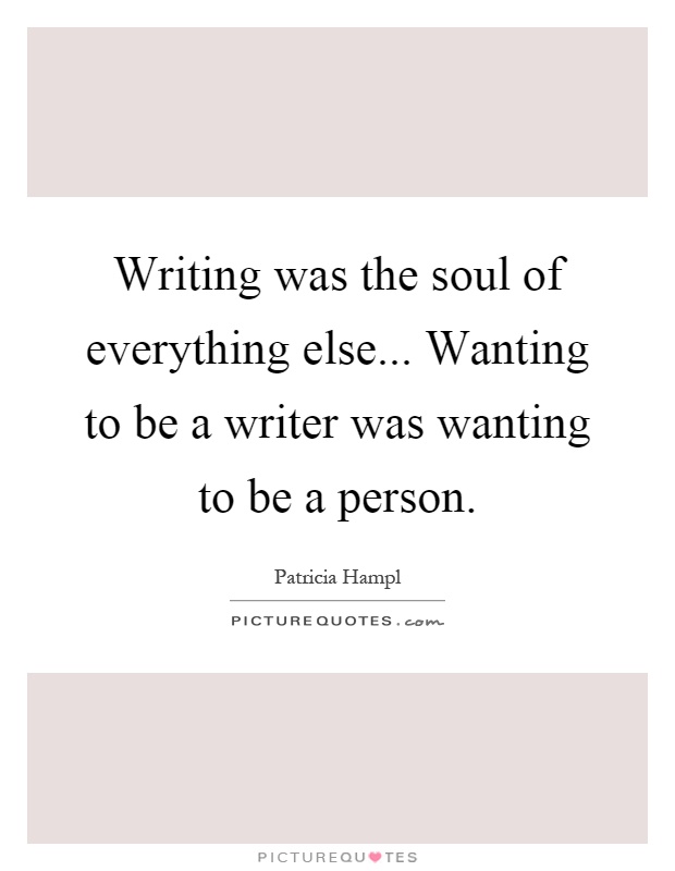 Writing was the soul of everything else... Wanting to be a writer was wanting to be a person Picture Quote #1