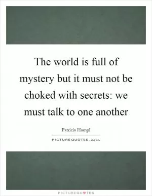 The world is full of mystery but it must not be choked with secrets: we must talk to one another Picture Quote #1