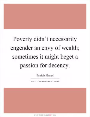Poverty didn’t necessarily engender an envy of wealth; sometimes it might beget a passion for decency Picture Quote #1